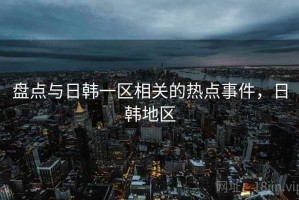 盘点与日韩一区相关的热点事件，日韩地区