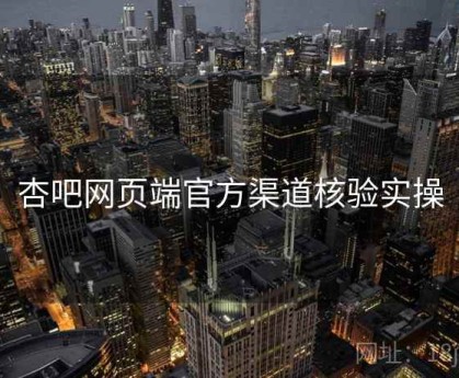 杏吧网页端官方渠道核验实操