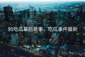91吃瓜幕后故事，吃瓜事件最新