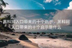 黑料网入口带来的十个启示，黑料网入口带来的十个启示是什么