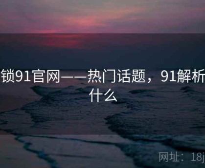 解锁91官网——热门话题，91解析是什么