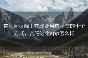 杏吧网页端正在改变用户习惯的十个方式，杏吧这个app怎么样