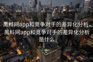 黑料网app和竞争对手的差异化分析，黑料网app和竞争对手的差异化分析是什么