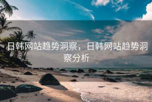 日韩网站趋势洞察，日韩网站趋势洞察分析