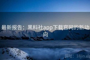 最新报告：黑料社app下载官网的新动向