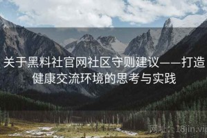 关于黑料社官网社区守则建议——打造健康交流环境的思考与实践