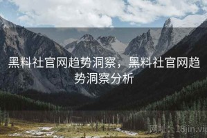 黑料社官网趋势洞察，黑料社官网趋势洞察分析