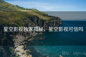 星空影视独家揭秘，星空影视可信吗