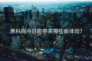 黑料网今日能带来哪些新体验？