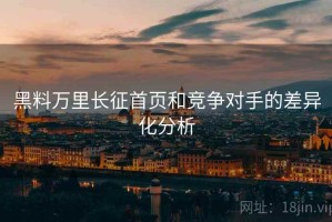 黑料万里长征首页和竞争对手的差异化分析
