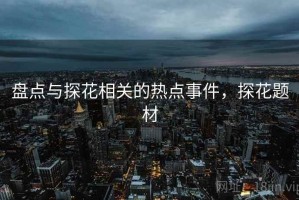 盘点与探花相关的热点事件，探花题材