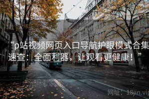 “p站视频网页入口导航护眼模式合集速查：全面利器，让观看更健康！”