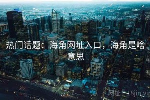 热门话题：海角网址入口，海角是啥意思