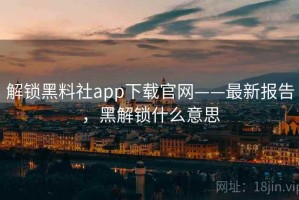 解锁黑料社app下载官网——最新报告，黑解锁什么意思