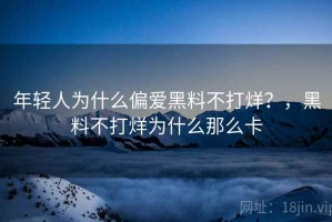 年轻人为什么偏爱黑料不打烊？，黑料不打烊为什么那么卡