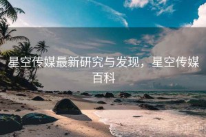 星空传媒最新研究与发现，星空传媒百科
