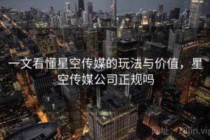 一文看懂星空传媒的玩法与价值，星空传媒公司正规吗