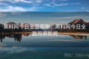 黑料网今日全面观察，黑料网今日全面观察新闻