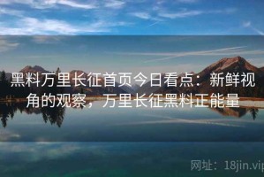 黑料万里长征首页今日看点：新鲜视角的观察，万里长征黑料正能量