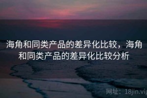 海角和同类产品的差异化比较，海角和同类产品的差异化比较分析