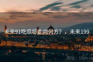 未来91吃瓜将走向何方？，未来199