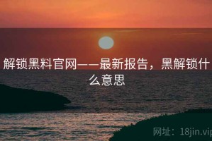 解锁黑料官网——最新报告，黑解锁什么意思