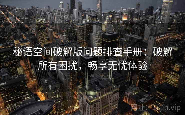 秘语空间破解版问题排查手册：破解所有困扰，畅享无忧体验