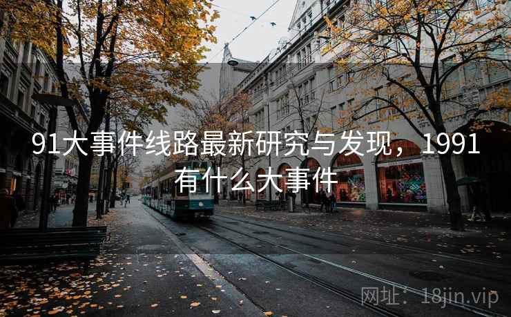 91大事件线路最新研究与发现，1991有什么大事件