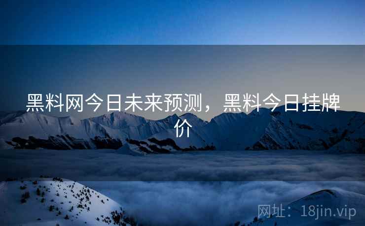 黑料网今日未来预测，黑料今日挂牌价