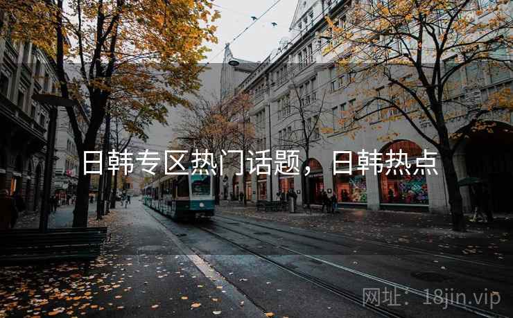 日韩专区热门话题，日韩热点