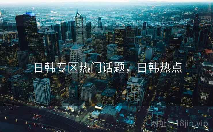 日韩专区热门话题，日韩热点
