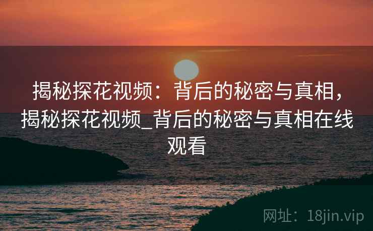揭秘探花视频：背后的秘密与真相，揭秘探花视频_背后的秘密与真相在线观看