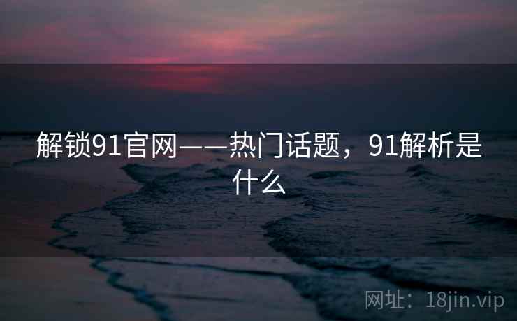 解锁91官网——热门话题，91解析是什么