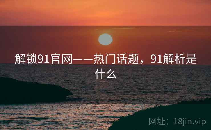 解锁91官网——热门话题，91解析是什么