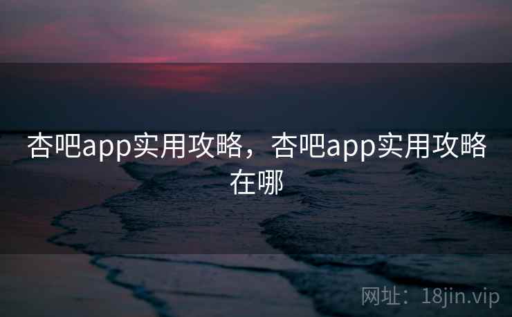 杏吧app实用攻略，杏吧app实用攻略在哪