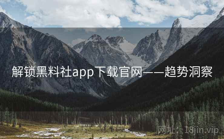 解锁黑料社app下载官网——趋势洞察