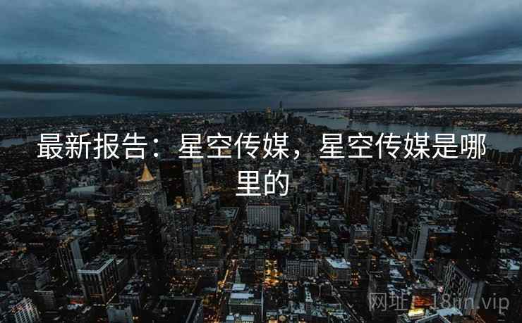 最新报告：星空传媒，星空传媒是哪里的