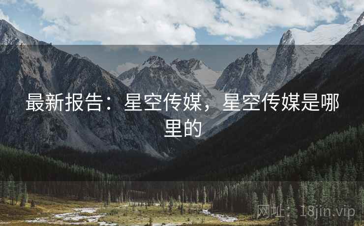 最新报告：星空传媒，星空传媒是哪里的