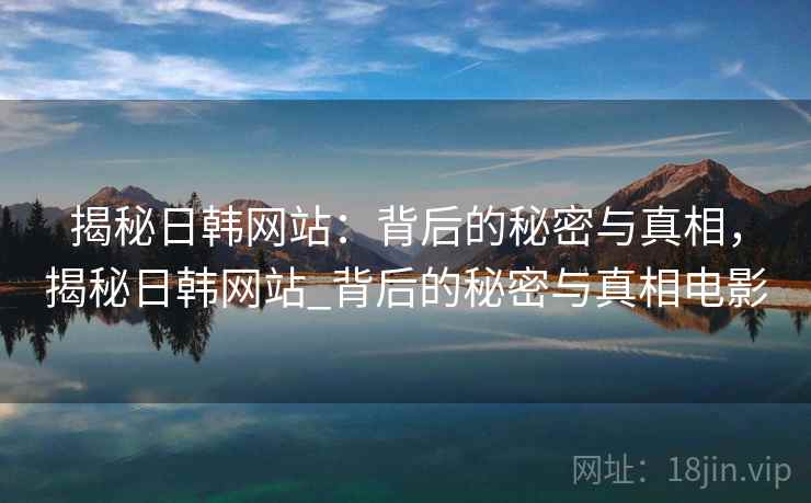 揭秘日韩网站：背后的秘密与真相，揭秘日韩网站_背后的秘密与真相电影