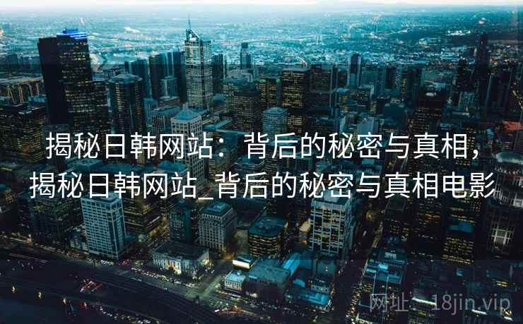 揭秘日韩网站：背后的秘密与真相，揭秘日韩网站_背后的秘密与真相电影