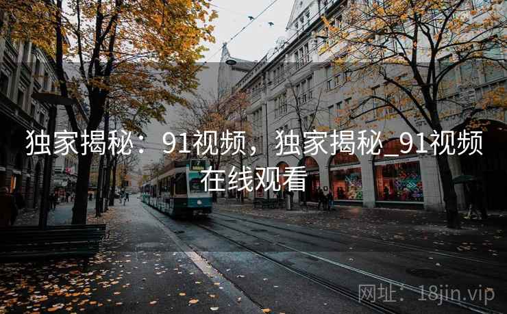 独家揭秘：91视频，独家揭秘_91视频在线观看