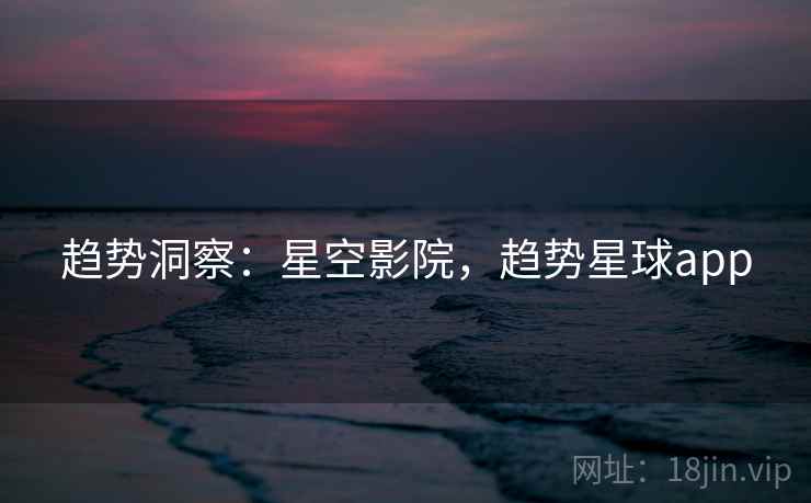 趋势洞察：星空影院，趋势星球app