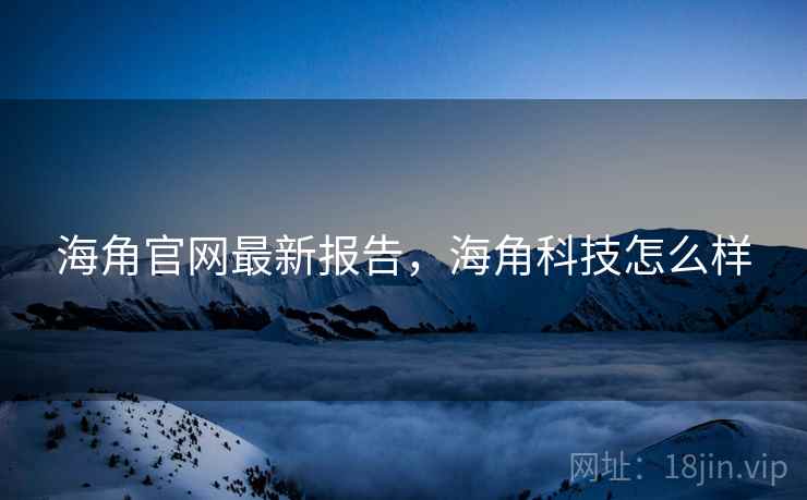 海角官网最新报告，海角科技怎么样