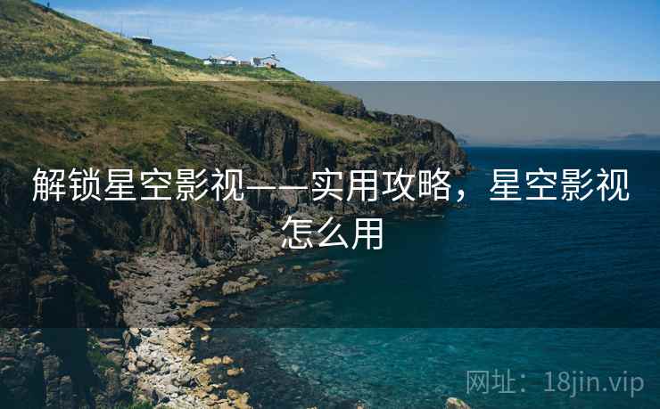 解锁星空影视——实用攻略，星空影视怎么用
