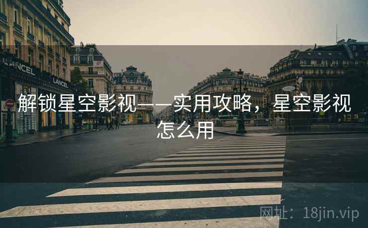 解锁星空影视——实用攻略，星空影视怎么用