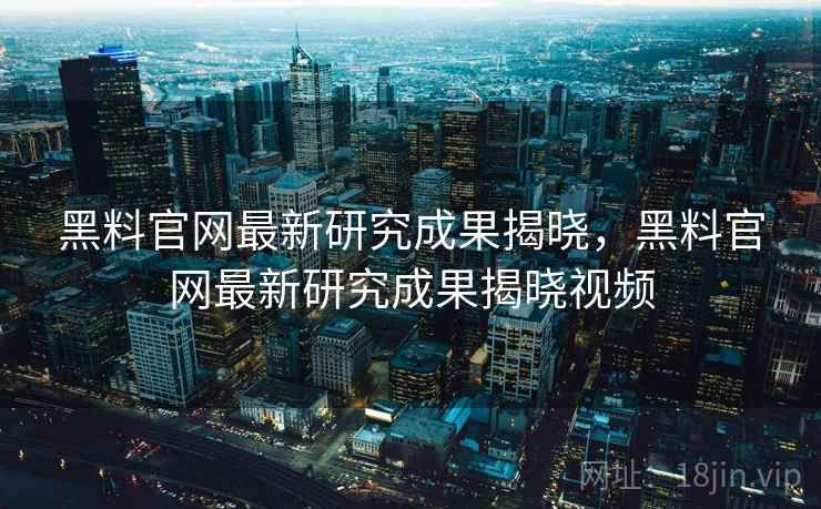 黑料官网最新研究成果揭晓，黑料官网最新研究成果揭晓视频