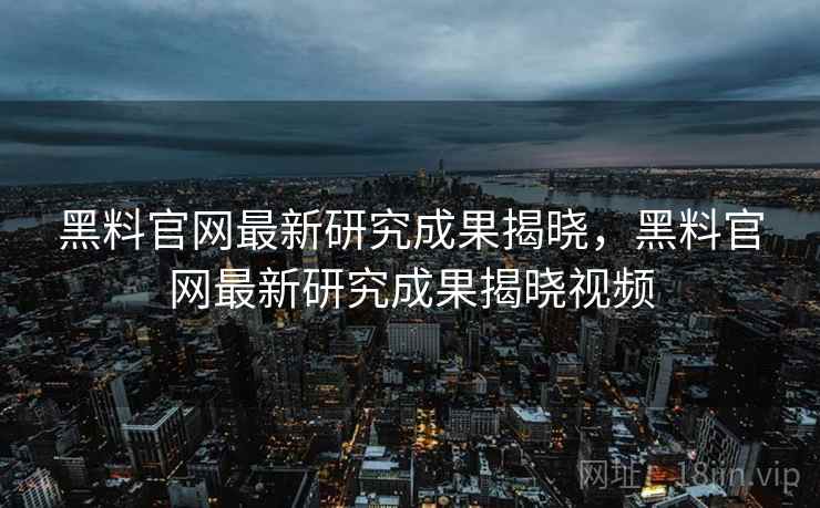黑料官网最新研究成果揭晓，黑料官网最新研究成果揭晓视频