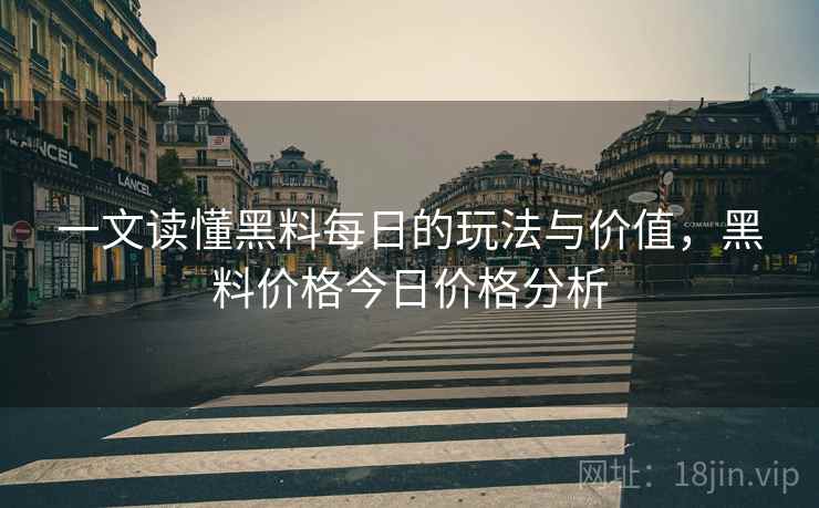一文读懂黑料每日的玩法与价值，黑料价格今日价格分析