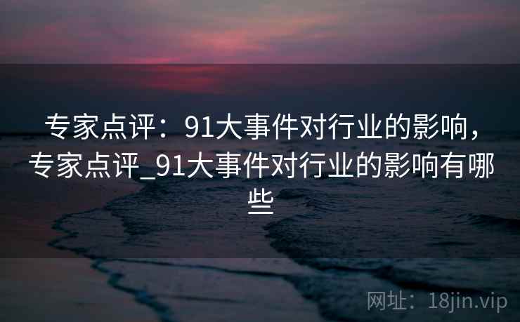 专家点评：91大事件对行业的影响，专家点评_91大事件对行业的影响有哪些