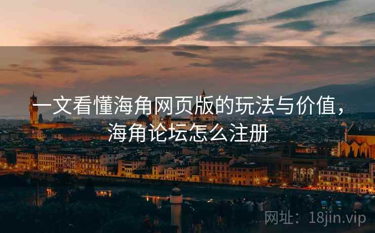 一文看懂海角网页版的玩法与价值，海角论坛怎么注册